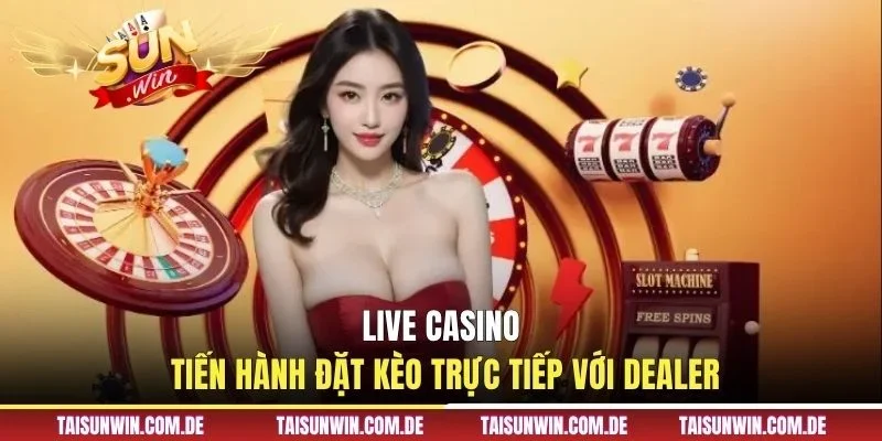 Live casino tiến hành đặt kèo trực tiếp với Dealer