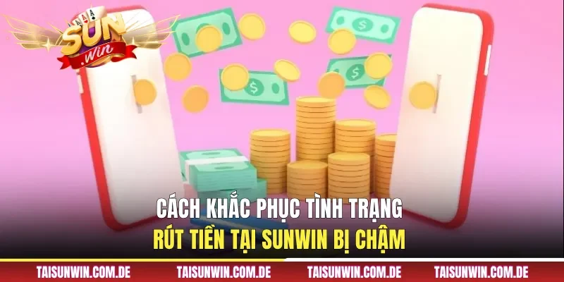 Cách khắc phục tình trạng rút tiền tại Sunwin bị chậm 