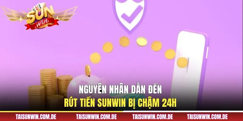 Nguyên nhân dẫn đến rút tiền Sunwin bị chậm 24h 
